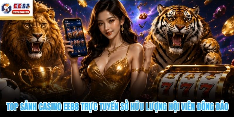 Top sảnh casino EE88 trực tuyến sở hữu lượng hội viên đông đảo